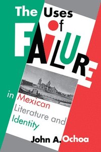 bokomslag The Uses of Failure in Mexican Literature and Identity