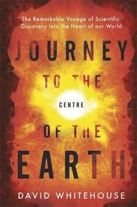 bokomslag Journey to the Centre of the Earth: The Remarkable Voyage of Scientific Discovery into the Heart of Our World