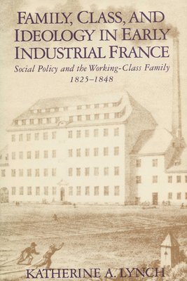 Katherine Lynch - Family, Class, and Ideology in Early Industrial France, Häftad