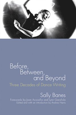 Sally Banes, Andrea Harris - Before, Between, and Beyond: Three Decades of Dance Writing, Inbunden