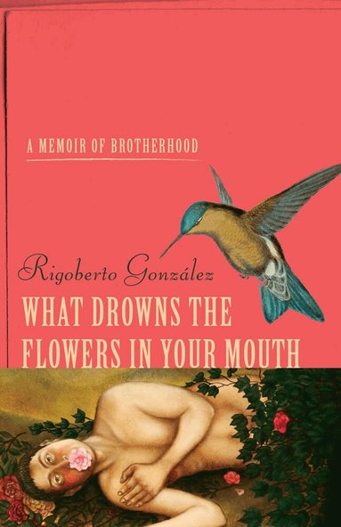 Rigoberto Gonzalez - What Drowns the Flowers in Your Mouth, Inbunden
