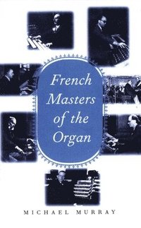 bokomslag French Masters of the Organ: Saint-Saëns, Franck, Widor, Vierne, Dupré, Langlais, Messiaen