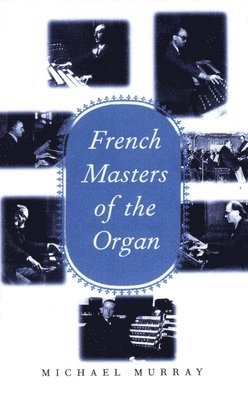 bokomslag French Masters of the Organ: Saint-Saëns, Franck, Widor, Vierne, Dupré, Langlais, Messiaen