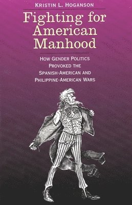Fighting for American Manhood: How Gender Politics Provoked the Spanish-American and Philippine-American Wars