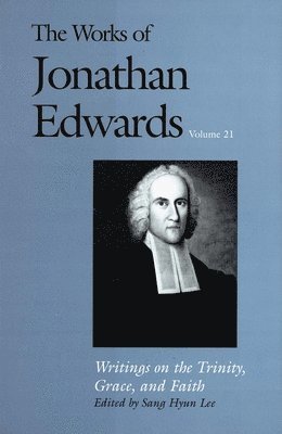 Jonathan Edwards, Sang Hyun Lee - The Works of Jonathan Edwards, Vol. 21: Volume 21: Writings on the Trinity, Grace, and Fait, Inbunden