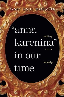 Gary Saul Morson - Anna Karenina in Our Time: Seeing More Wisely, Inbunden