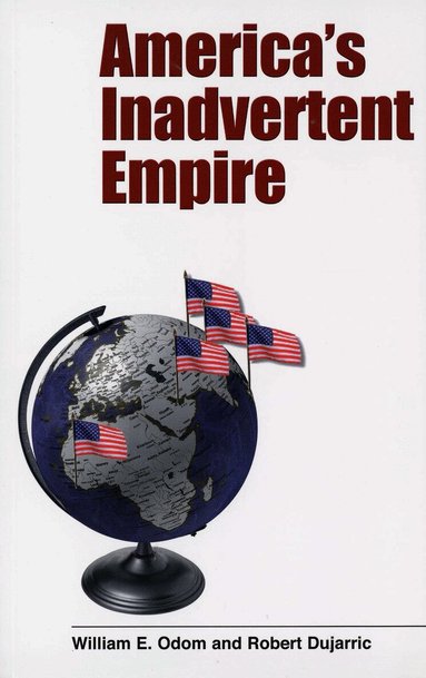 William E. Odom, Robert Dujarric - America’s Inadvertent Empire, Häftad