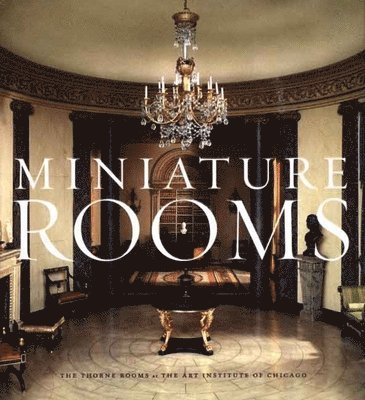 Fannia Weingartner - Miniature Rooms: The Thorne Rooms at the Art Institute of Chicago, Inbunden