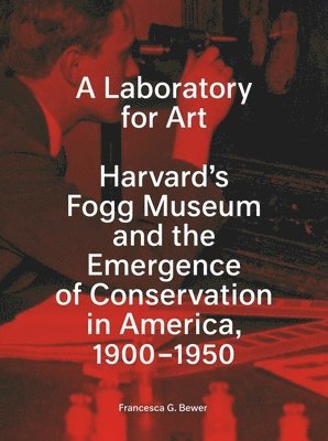 A Laboratory for Art: Harvard's Fogg Museum and the Emergence of Conservation in America, 1900-1950