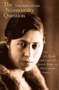 bokomslag The Némirovsky Question: The Life, Death, and Legacy of a Jewish Writer in Twentieth-Century France