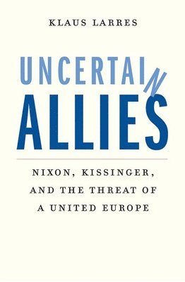 Klaus Larres - Uncertain Allies: Nixon, Kissinger, and the Threat of a United Europe, Inbunden