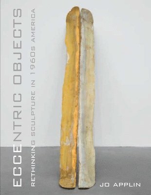 Jo Applin - Eccentric Objects: Rethinking Sculpture in 1960s America, Inbunden