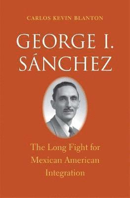 Carlos Kevin Blanton - George I. Sánchez: The Long Fight for Mexican American Integration, Inbunden