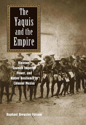 bokomslag The Yaquis and the Empire: Violence, Spanish Imperial Power, and Native Resilience in Colonial Mexico