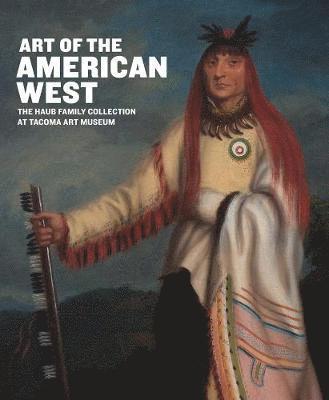 Art of the American West: The Haub Family Collection at Tacoma Art Museum, Inbunden