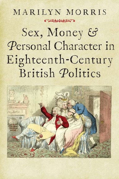 Marilyn Morris - Sex, Money and Personal Character in Eighteenth-Century British Politics, Inbunden