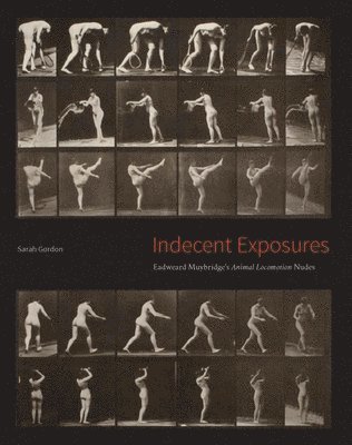 Sarah Gordon - Indecent Exposures: Eadweard Muybridge's Animal Locomotion Nudes, Inbunden