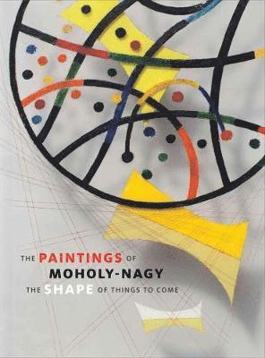 Joyce Tsai, James Merle Thomas - The Paintings of Moholy-Nagy: The Shape of Things to Come, Inbunden