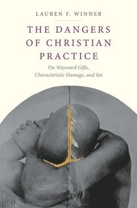 bokomslag The Dangers of Christian Practice: On Wayward Gifts, Characteristic Damage, and Sin