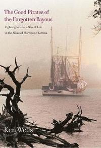 bokomslag The Good Pirates of the Forgotten Bayous: Fighting to Save a Way of Life in the Wake of Hurricane Katrina