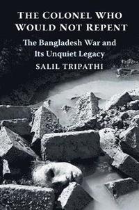 bokomslag The Colonel Who Would Not Repent: The Bangladesh War and Its Unquiet Legacy