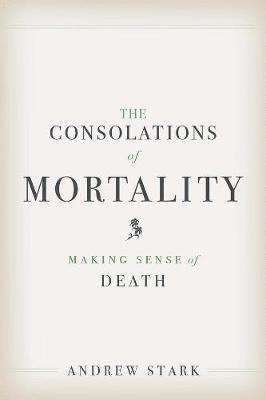 Andrew Stark - The Consolations of Mortality: Making Sense of Death, Inbunden