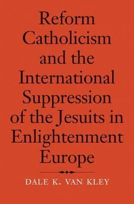 Dale K. Van Kley - Reform Catholicism and the International Suppression of the Jesuits in Enlightenment Europe, Inbunden