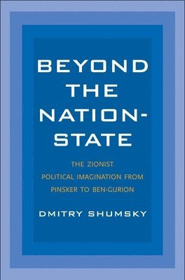 Dmitry Shumsky - Beyond the Nation-State: The Zionist Political Imagination from Pinsker to Ben-Gurion, Inbunden