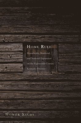 Home Rule: Households, Manhood, and National Expansion on the Eighteenth-Century Kentucky Frontier