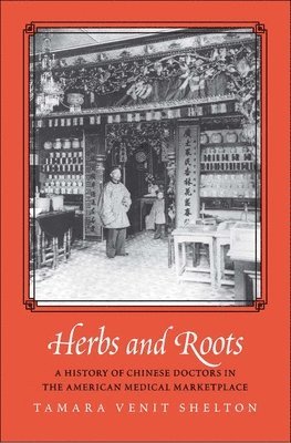 Tamara Venit Shelton - Herbs and Roots: A History of Chinese Doctors in the American Medical Marketplace, Inbunden