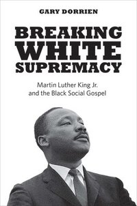 bokomslag Breaking White Supremacy: Martin Luther King Jr. and the Black Social Gospel