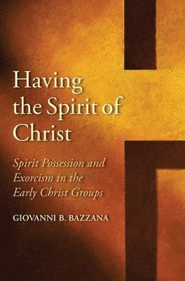 Giovanni B. Bazzana - Having the Spirit of Christ: Spirit Possession and Exorcism in the Early Christ Groups, Inbunden