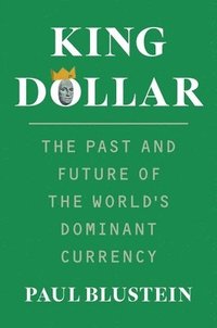 bokomslag King Dollar: The Past and Future of the World's Dominant Currency