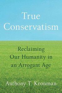 bokomslag True Conservatism: Reclaiming Our Humanity in an Arrogant Age