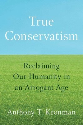 bokomslag True Conservatism: Reclaiming Our Humanity in an Arrogant Age