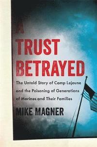 bokomslag A Trust Betrayed: The Untold Story of Camp LeJeune and the Poisoning of Generations of Marines and Their Families