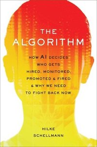 bokomslag The Algorithm: How AI Decides Who Gets Hired, Monitored, Promoted, and Fired and Why We Need to Fight Back Now