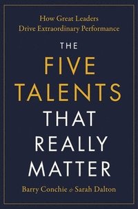 bokomslag The Five Talents That Really Matter: How Great Leaders Drive Extraordinary Performance