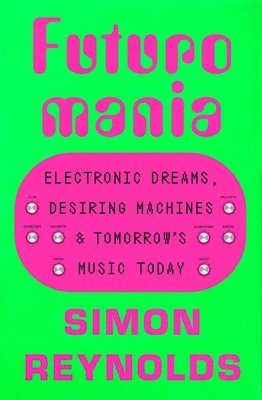 Simon Reynolds - Futuromania: Electronic Dreams, Desiring Machines, and Tomorrow's Music Today, Häftad
