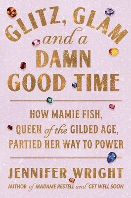 bokomslag Glitz, Glam, and a Damn Good Time: How Mamie Fish, Queen of the Gilded Age, Partied Her Way to Power