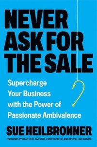 bokomslag Never Ask for the Sale : Supercharge Your Business With the Power of Passionate Ambivalence