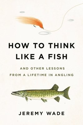 bokomslag How to Think Like a Fish: And Other Lessons from a Lifetime in Angling