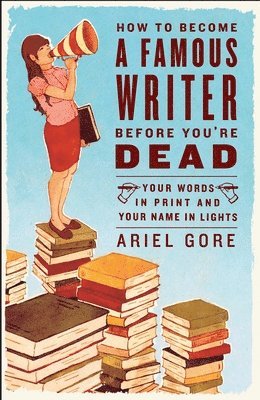 Ariel Gore - How to Become a Famous Writer Before You're Dead: Your Words in Print and Your Name in Lights, Häftad