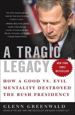 Glenn Greenwald - A Tragic Legacy: How a Good vs. Evil Mentality Destroyed the Bush Presidency, Häftad