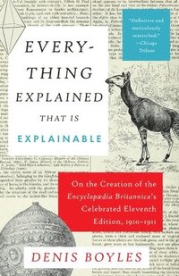bokomslag Everything Explained That Is Explainable: On the Creation of the Encyclopaedia Britannica's Celebrated Eleventh Edition, 1910-1911
