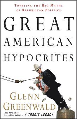 Glenn Greenwald - Great American Hypocrites: Toppling the Big Myths of Republican Politics, Häftad