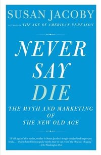 bokomslag Never Say Die: The Myth and Marketing of the New Old Age