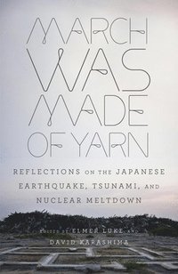 bokomslag March Was Made of Yarn: Reflections on the Japanese Earthquake, Tsunami, and Nuclear Meltdown