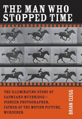The Man Who Stopped Time: The Illuminating Story of Eadweard Muybridge -- Pioneer Photographer, Father of the Motion Picture, Murderer