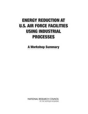 National Research Council, Division on Engineering and Physical Sciences, Air Force Studies Board, Committee on Energy Reduction at U.S. Air Force Facilities Using Industrial Processes: A Workshop, Division on Engineering and Physical Sci, Committee on Energy Reduction at U S Air Force Facilities Using Industrial Processes a Workshop, Gregory Eyring - Energy Reduction at U.S. Air Force Facilities Using Industrial Processes, Häftad